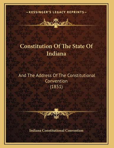 Constitution Of The State Of Indiana: And The Address Of The Constitutional Convention (1851)