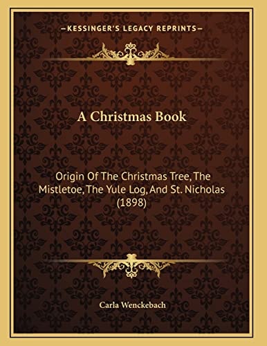 A Christmas Book: Origin Of The Christmas Tree, The Mistletoe, The Yule Log, And St. Nicholas (1898)