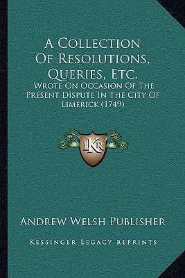 A Collection Of Resolutions, Queries, Etc.: Wrote On Occasion Of The Present Dispute In The City Of Limerick (1749)