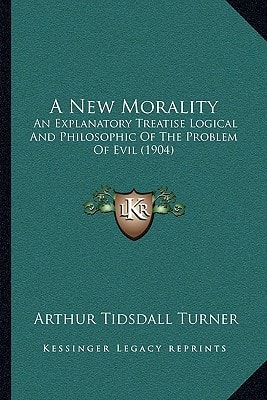 A New Morality: An Explanatory Treatise Logical And Philosophic Of The Problem Of Evil (1904)