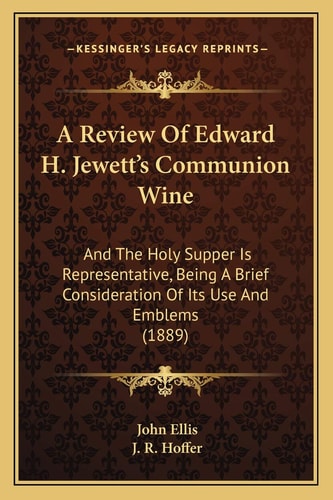 A Review Of Edward H. Jewett’s Communion Wine: And The Holy Supper Is Representative, Being A Brief Consideration Of Its Use And Emblems (1889)
