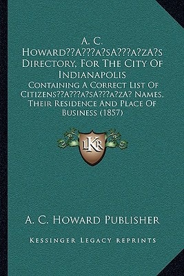 A. C. Howard’s Directory, For The City Of Indianapolis: Containing A Correct List Of Citizens’ Names, Their Residence And Place Of Business (1857)