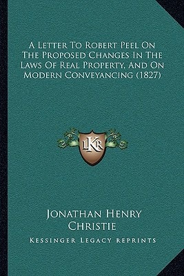 A Letter To Robert Peel On The Proposed Changes In The Laws Of Real Property, And On Modern Conveyancing (1827)