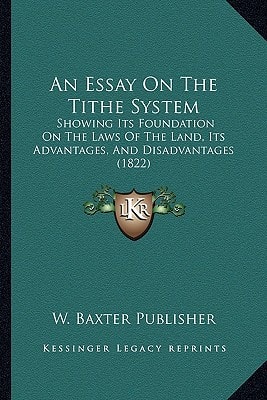 An Essay On The Tithe System: Showing Its Foundation On The Laws Of The Land, Its Advantages, And Disadvantages (1822)
