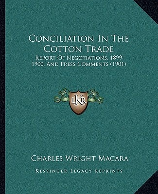 Conciliation In The Cotton Trade: Report Of Negotiations, 1899-1900, And Press Comments (1901)
