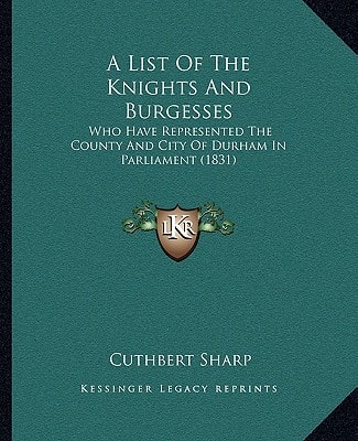 A List Of The Knights And Burgesses: Who Have Represented The County And City Of Durham In Parliament (1831)