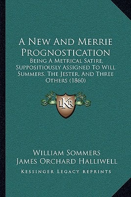 A New And Merrie Prognostication: Being A Metrical Satire, Suppositiously Assigned To Will Summers, The Jester, And Three Others (1860)