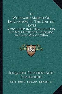 The Westward March Of Emigration In The United States: Considered In Its Bearing Upon The Near Future Of Colorado And New Mexico (1874)
