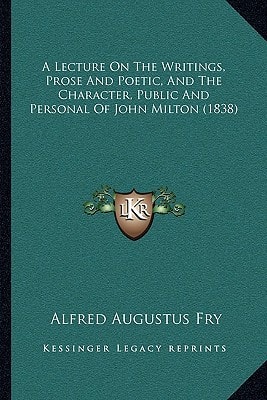 A Lecture On The Writings, Prose And Poetic, And The Character, Public And Personal Of John Milton (1838)