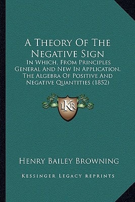 A Theory Of The Negative Sign: In Which, From Principles General And New In Application, The Algebra Of Positive And Negative Quantities (1852)