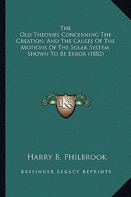 The Old Theories Concerning The Creation, And The Causes Of The Motions Of The Solar System, Shown To Be Error (1882)