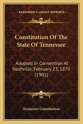 Constitution Of The State Of Tennessee: Adopted In Convention At Nashville, February 23, 1870 (1901)