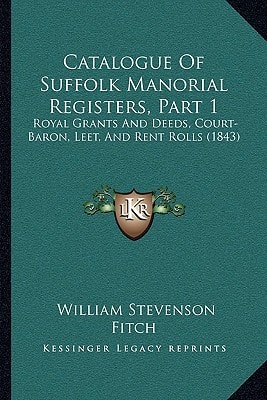 Catalogue Of Suffolk Manorial Registers, Part 1: Royal Grants And Deeds, Court-Baron, Leet, And Rent Rolls (1843)
