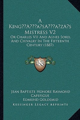 A King’s Mistress V2: Or Charles VII And Agnes Sorel And Chivalry In The Fifteenth Century (1887)
