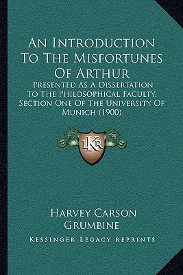An Introduction To The Misfortunes Of Arthur: Presented As A Dissertation To The Philosophical Faculty, Section One Of The University Of Munich (1900)