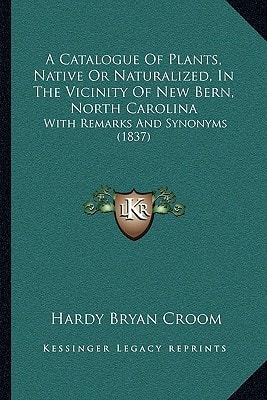 A Catalogue Of Plants, Native Or Naturalized, In The Vicinity Of New Bern, North Carolina: With Remarks And Synonyms (1837)
