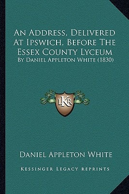 An Address, Delivered At Ipswich, Before The Essex County Lyceum: By Daniel Appleton White (1830)
