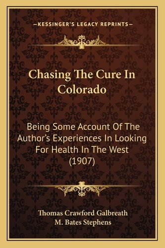 Chasing The Cure In Colorado: Being Some Account Of The Author’s Experiences In Looking For Health In The West (1907)