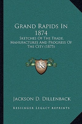 Grand Rapids In 1874: Sketches Of The Trade, Manufactures And Progress Of The City (1875)