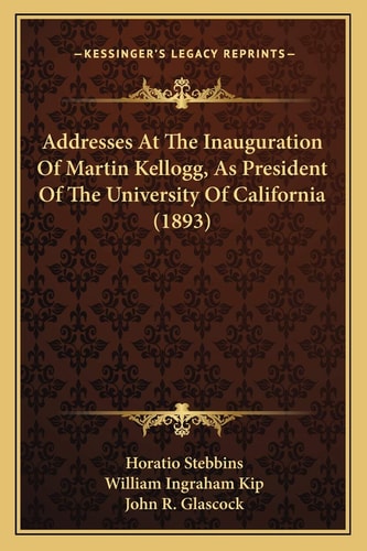 Addresses At The Inauguration Of Martin Kellogg, As President Of The University Of California (1893)