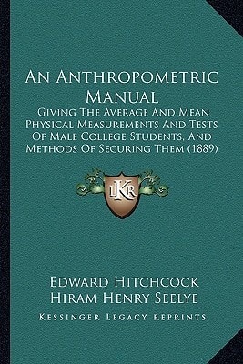 An Anthropometric Manual: Giving The Average And Mean Physical Measurements And Tests Of Male College Students, And Methods Of Securing Them (1889)