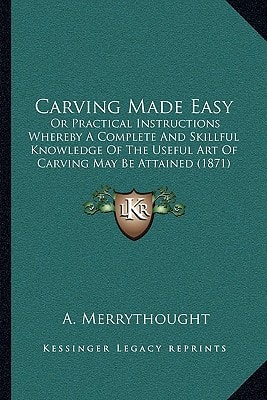 Carving Made Easy: Or Practical Instructions Whereby A Complete And Skillful Knowledge Of The Useful Art Of Carving May Be Attained (1871)