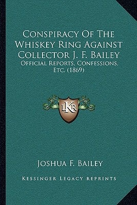 Conspiracy Of The Whiskey Ring Against Collector J. F. Bailey: Official Reports, Confessions, Etc. (1869)