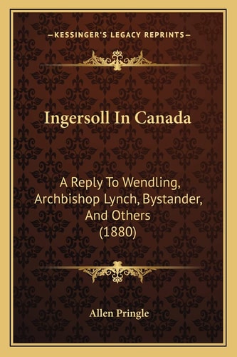 Ingersoll In Canada: A Reply To Wendling, Archbishop Lynch, Bystander, And Others (1880)