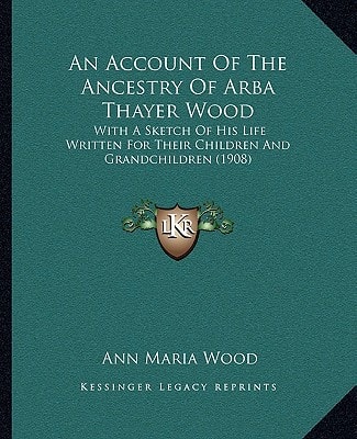 An Account Of The Ancestry Of Arba Thayer Wood: With A Sketch Of His Life Written For Their Children And Grandchildren (1908)