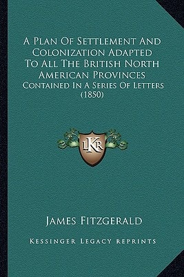 A Plan Of Settlement And Colonization Adapted To All The British North American Provinces: Contained In A Series Of Letters (1850)