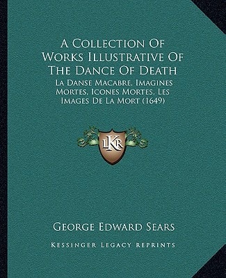 A Collection Of Works Illustrative Of The Dance Of Death: La Danse Macabre, Imagines Mortes, Icones Mortes, Les Images De La Mort (1649)