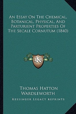 An Essay On The Chemical, Botanical, Physical, And Parturient Properties Of The Secale Cornutum (1840)