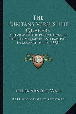 The Puritans Versus The Quakers: A Review Of The Persecutions Of The Early Quakers And Baptists In Massachusetts (1888)