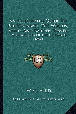An Illustrated Guide To Bolton Abbey, The Woods, Strid, And Barden Tower: With Notices Of The Cliffords (1882)