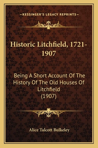 Historic Litchfield, 1721-1907: Being A Short Account Of The History Of The Old Houses Of Litchfield (1907)