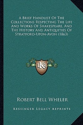 A Brief Handlist Of The Collections Respecting The Life And Works Of Shakespeare, And The History And Antiquities Of Stratford-Upon-Avon (1863)