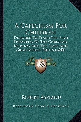 A Catechism For Children: Designed To Teach The First Principles Of The Christian Religion And The Plain And Great Moral Duties (1840)