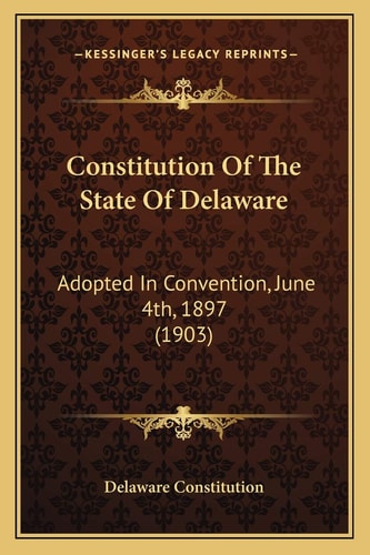 Constitution Of The State Of Delaware: Adopted In Convention, June 4th, 1897 (1903)