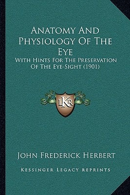 Anatomy And Physiology Of The Eye: With Hints For The Preservation Of The Eye-Sight (1901)