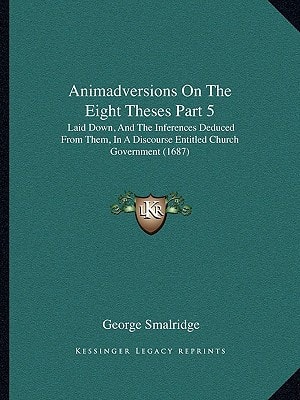 Animadversions On The Eight Theses Part 5: Laid Down, And The Inferences Deduced From Them, In A Discourse Entitled Church Government (1687)