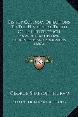 Bishop Colenso, Objections To The Historical Truth Of The Pentateuch: Answered By His Own Concessions And Admissions (1863)