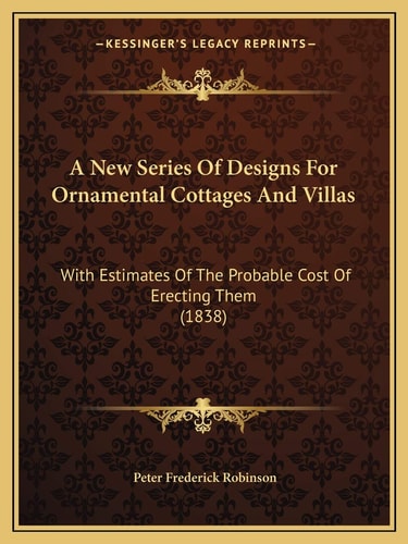 A New Series Of Designs For Ornamental Cottages And Villas: With Estimates Of The Probable Cost Of Erecting Them (1838)