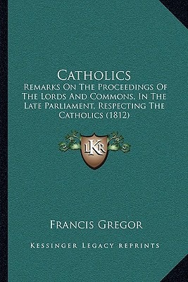 Catholics: Remarks On The Proceedings Of The Lords And Commons, In The Late Parliament, Respecting The Catholics (1812)