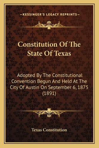 Constitution Of The State Of Texas: Adopted By The Constitutional Convention Begun And Held At The City Of Austin On September 6, 1875 (1891)