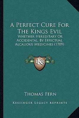 A Perfect Cure For The Kings Evil: Whether Hereditary Or Accidental, By Effectual Alcalious Medicines (1709)
