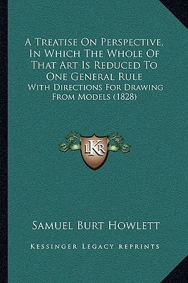 A Treatise On Perspective, In Which The Whole Of That Art Is Reduced To One General Rule: With Directions For Drawing From Models (1828)