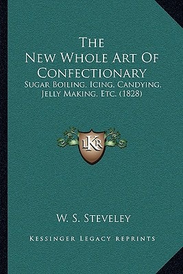 The New Whole Art Of Confectionary: Sugar Boiling, Icing, Candying, Jelly Making, Etc. (1828)