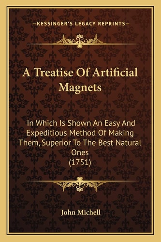 A Treatise Of Artificial Magnets: In Which Is Shown An Easy And Expeditious Method Of Making Them, Superior To The Best Natural Ones (1751)