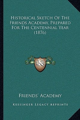 Historical Sketch Of The Friends Academy, Prepared For The Centennial Year (1876)