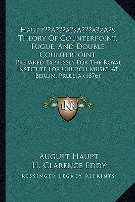 Haupt’s Theory Of Counterpoint, Fugue, And Double Counterpoint: Prepared Expressly For The Royal Institute For Church Music, At Berlin, Prussia (1876)